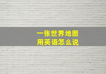 一张世界地图 用英语怎么说